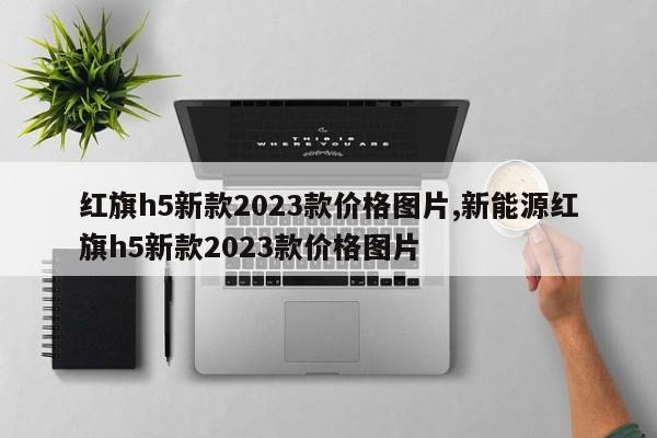 红旗h5新款2023款价格图片,新能源红旗h5新款2023款价格图片