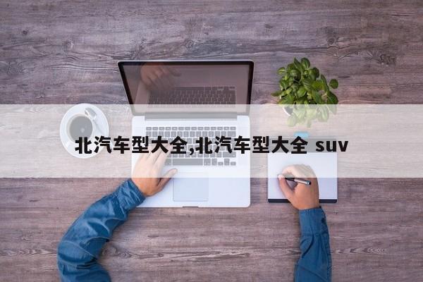 北汽车型大全,北汽车型大全 suv