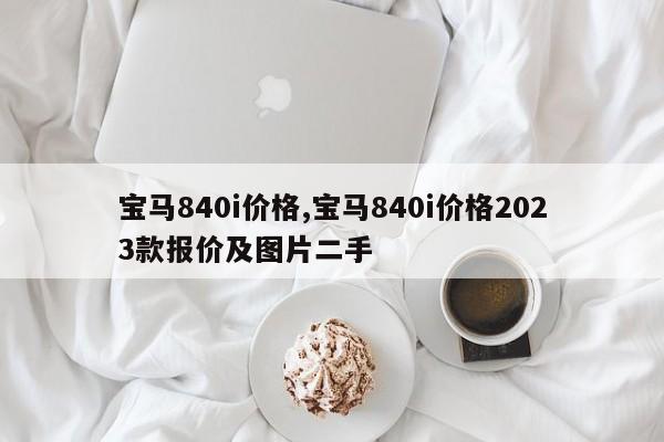 宝马840i价格,宝马840i价格2023款报价及图片二手