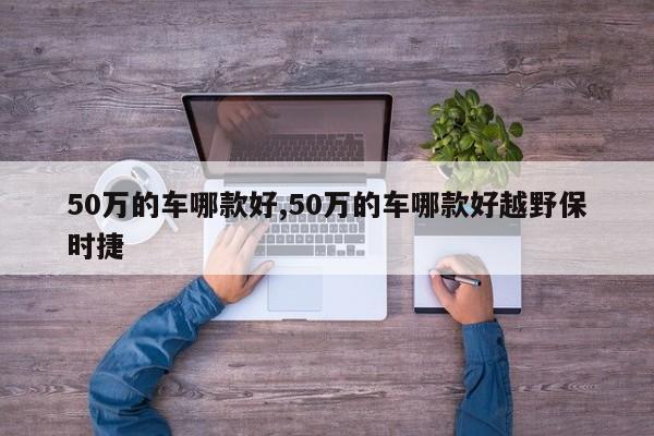 50万的车哪款好,50万的车哪款好越野保时捷