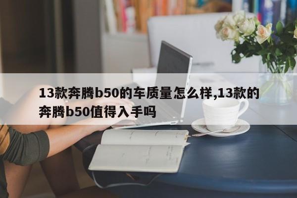 13款奔腾b50的车质量怎么样,13款的奔腾b50值得入手吗