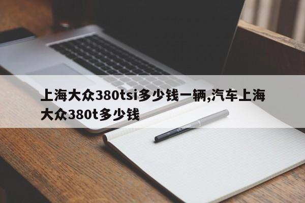 上海大众380tsi多少钱一辆,汽车上海大众380t多少钱