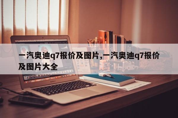 一汽奥迪q7报价及图片,一汽奥迪q7报价及图片大全