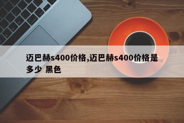 迈巴赫s400价格,迈巴赫s400价格是多少 黑色