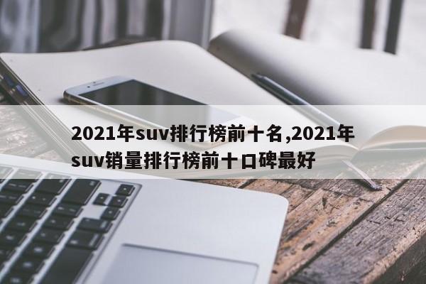 2021年suv排行榜前十名,2021年suv销量排行榜前十口碑最好