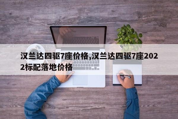 汉兰达四驱7座价格,汉兰达四驱7座2022标配落地价格