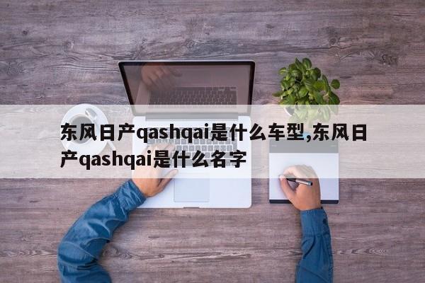 东风日产qashqai是什么车型,东风日产qashqai是什么名字