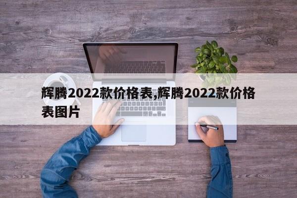 辉腾2022款价格表,辉腾2022款价格表图片