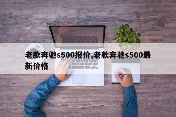老款奔驰s500报价,老款奔驰s500最新价格