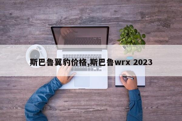 斯巴鲁翼豹价格,斯巴鲁wrx 2023