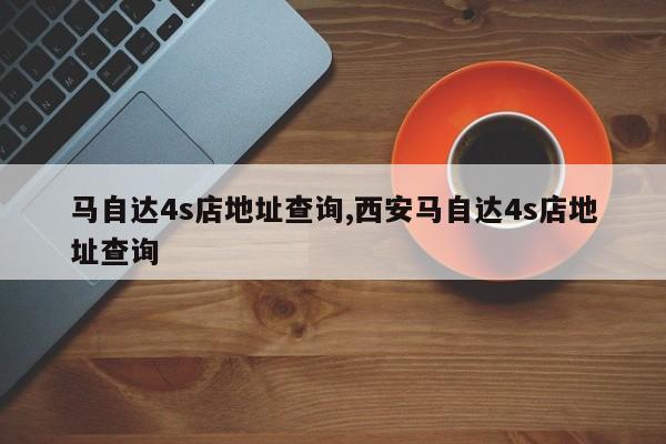 马自达4s店地址查询,西安马自达4s店地址查询