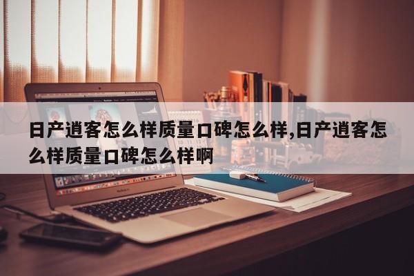 日产逍客怎么样质量口碑怎么样,日产逍客怎么样质量口碑怎么样啊