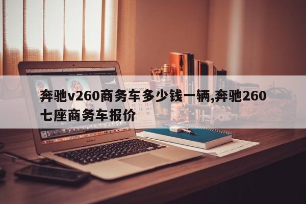 奔驰v260商务车多少钱一辆,奔驰260七座商务车报价