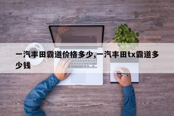 一汽丰田霸道价格多少,一汽丰田tx霸道多少钱
