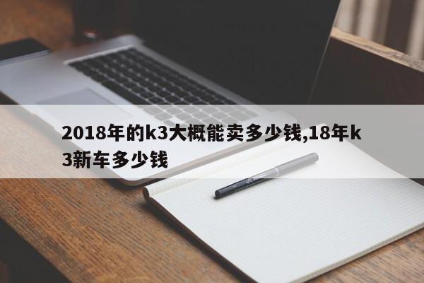 2018年的k3大概能卖多少钱,18年k3新车多少钱