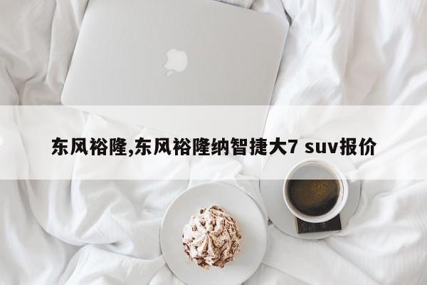 东风裕隆,东风裕隆纳智捷大7 suv报价
