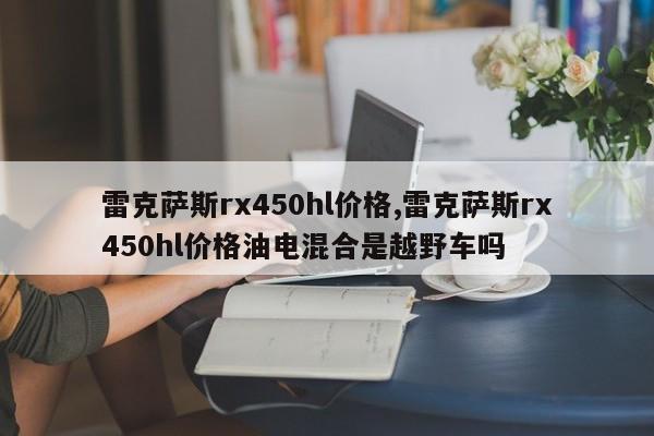 雷克萨斯rx450hl价格,雷克萨斯rx450hl价格油电混合是越野车吗