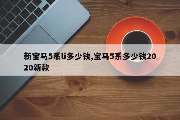 新宝马5系li多少钱,宝马5系多少钱2020新款