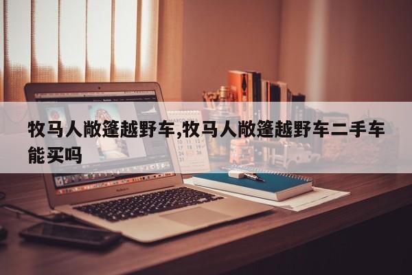 牧马人敞篷越野车,牧马人敞篷越野车二手车能买吗
