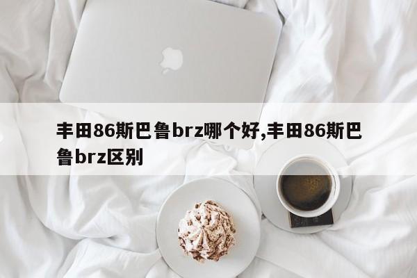 丰田86斯巴鲁brz哪个好,丰田86斯巴鲁brz区别