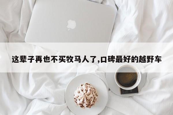 这辈子再也不买牧马人了,口碑最好的越野车