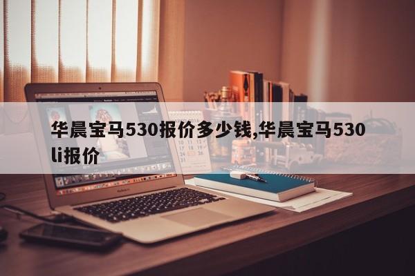 华晨宝马530报价多少钱,华晨宝马530li报价