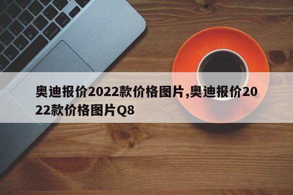 奥迪报价2022款价格图片,奥迪报价2022款价格图片Q8