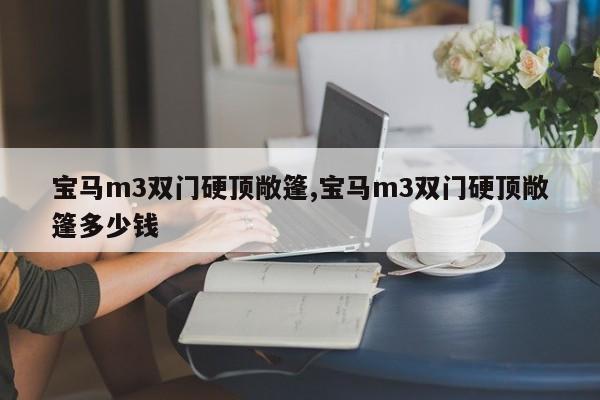 宝马m3双门硬顶敞篷,宝马m3双门硬顶敞篷多少钱