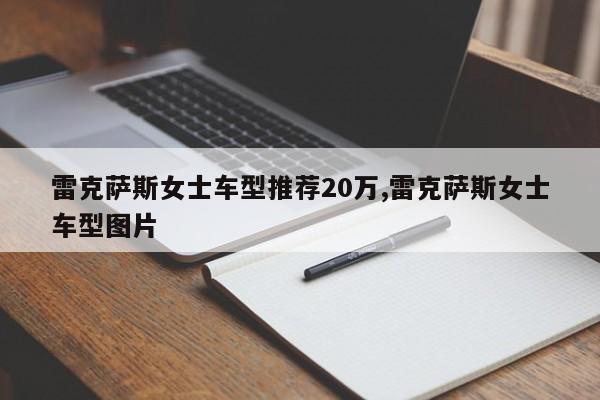雷克萨斯女士车型推荐20万,雷克萨斯女士车型图片