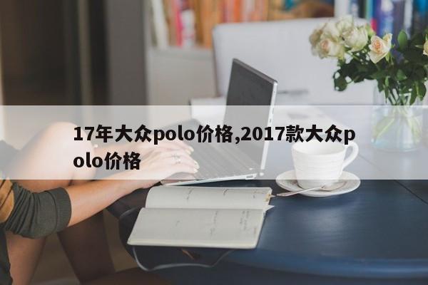 17年大众polo价格,2017款大众polo价格