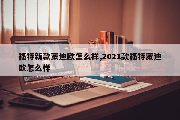 福特新款蒙迪欧怎么样,2021款福特蒙迪欧怎么样