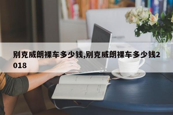 别克威朗裸车多少钱,别克威朗裸车多少钱2018