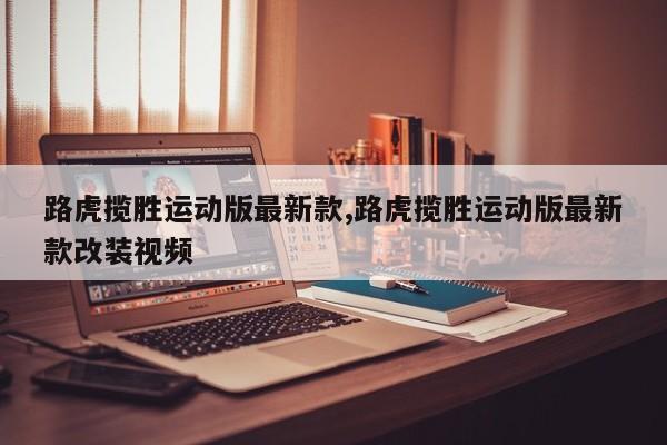 路虎揽胜运动版最新款,路虎揽胜运动版最新款改装视频