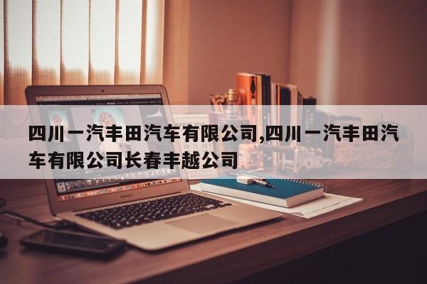 四川一汽丰田汽车有限公司,四川一汽丰田汽车有限公司长春丰越公司