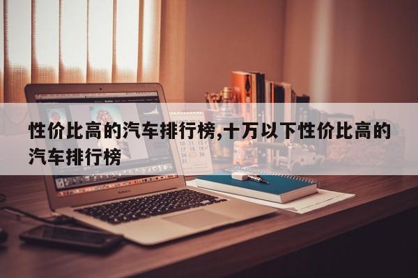性价比高的汽车排行榜,十万以下性价比高的汽车排行榜