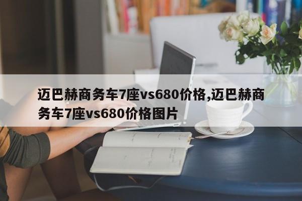 迈巴赫商务车7座vs680价格,迈巴赫商务车7座vs680价格图片