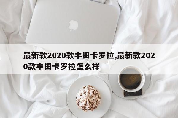 最新款2020款丰田卡罗拉,最新款2020款丰田卡罗拉怎么样