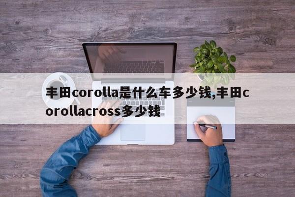 丰田corolla是什么车多少钱,丰田corollacross多少钱