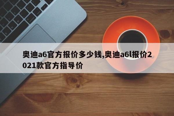 奥迪a6官方报价多少钱,奥迪a6l报价2021款官方指导价
