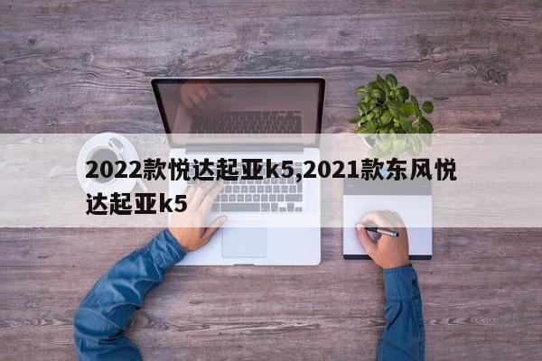 2022款悦达起亚k5,2021款东风悦达起亚k5