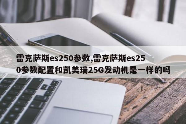 雷克萨斯es250参数,雷克萨斯es250参数配置和凯美瑞25G发动机是一样的吗