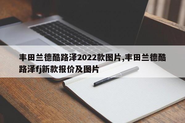 丰田兰德酷路泽2022款图片,丰田兰德酷路泽fj新款报价及图片