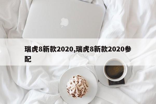 瑞虎8新款2020,瑞虎8新款2020参配
