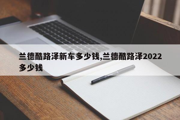 兰德酷路泽新车多少钱,兰德酷路泽2022多少钱