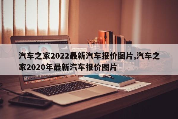 汽车之家2022最新汽车报价图片,汽车之家2020年最新汽车报价图片