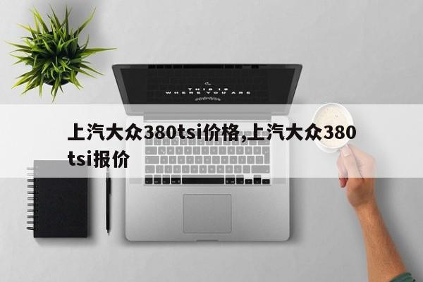 上汽大众380tsi价格,上汽大众380tsi报价