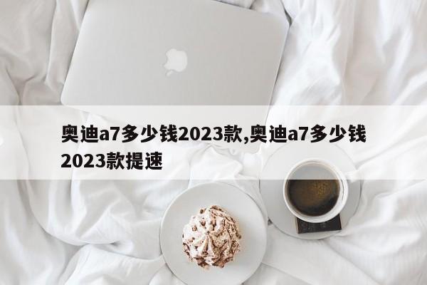 奥迪a7多少钱2023款,奥迪a7多少钱2023款提速