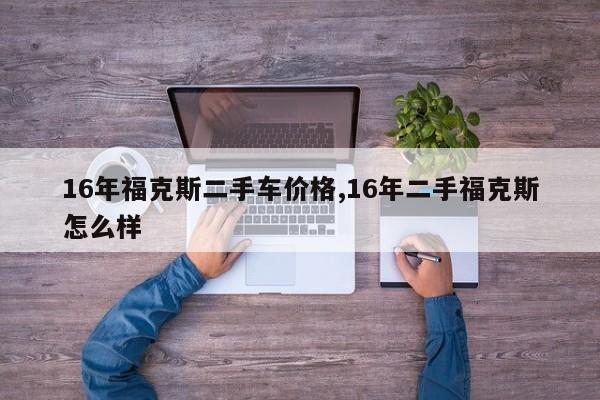 16年福克斯二手车价格,16年二手福克斯怎么样
