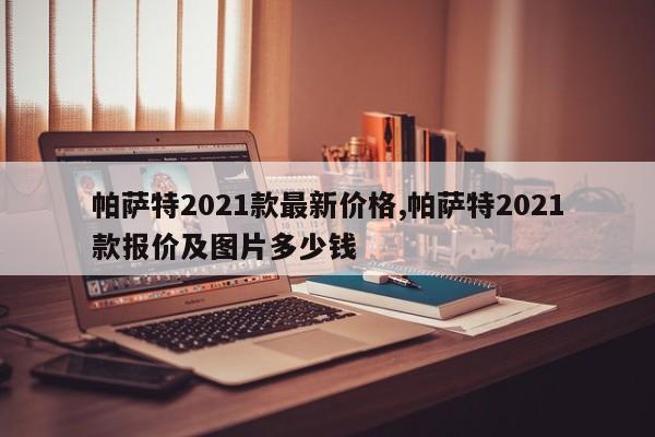 帕萨特2021款最新价格,帕萨特2021款报价及图片多少钱