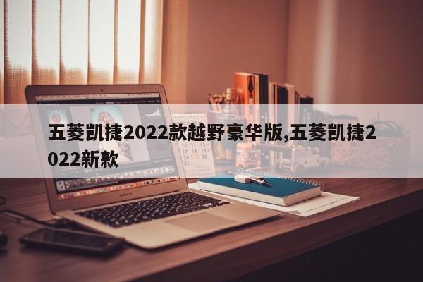 五菱凯捷2022款越野豪华版,五菱凯捷2022新款